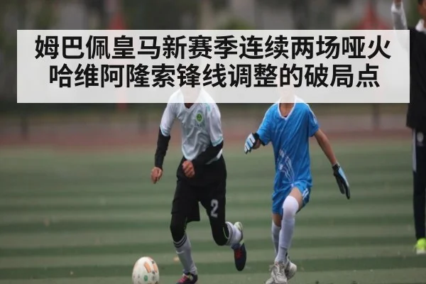 姆巴佩皇马新赛季连续两场哑火 哈维阿隆索锋线调整的破局点