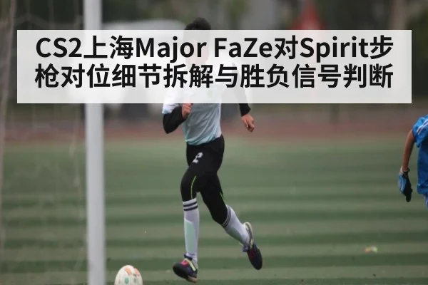CS2上海Major FaZe对Spirit步枪对位细节拆解与胜负信号判断
